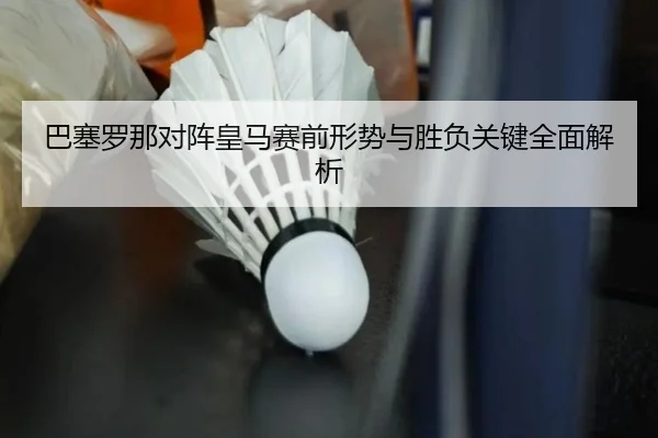巴塞罗那对阵皇马赛前形势与胜负关键全面解析 | chaofangames