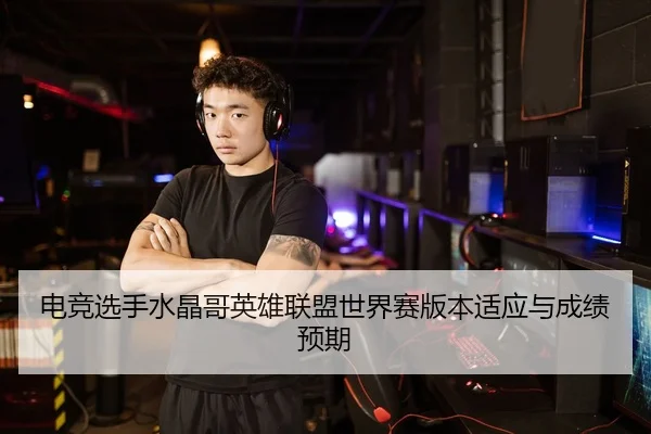 电竞选手水晶哥英雄联盟世界赛版本适应与成绩预期 | chaofangames